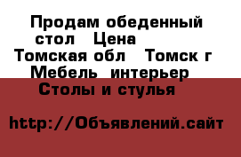 Продам обеденный стол › Цена ­ 1 000 - Томская обл., Томск г. Мебель, интерьер » Столы и стулья   